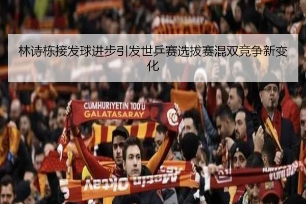 林诗栋接发球进步引发世乒赛选拔赛混双竞争新变化